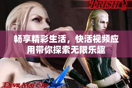 畅享精彩生活，快活视频应用带你探索无限乐趣
