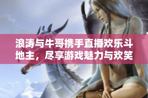 浪涛与牛哥携手直播欢乐斗地主，尽享游戏魅力与欢笑时光