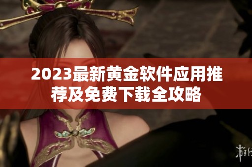 2023最新黄金软件应用推荐及免费下载全攻略