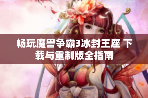 畅玩魔兽争霸3冰封王座 下载与重制版全指南