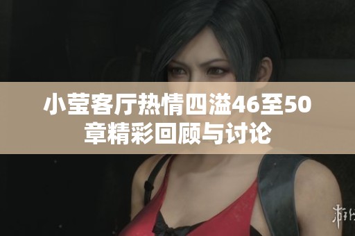 小莹客厅热情四溢46至50章精彩回顾与讨论
