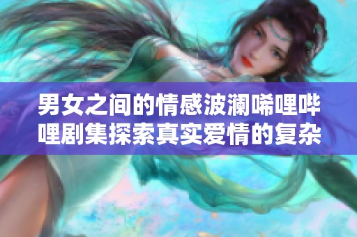 男女之间的情感波澜唏哩哔哩剧集探索真实爱情的复杂性