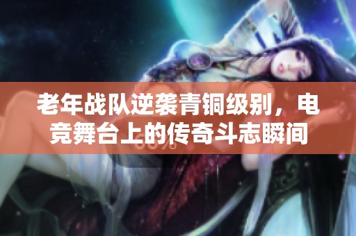 老年战队逆袭青铜级别，电竞舞台上的传奇斗志瞬间