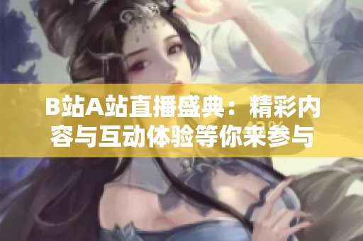 B站A站直播盛典：精彩内容与互动体验等你来参与