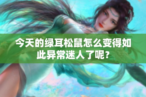 今天的绿耳松鼠怎么变得如此异常迷人了呢？