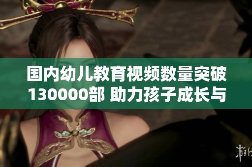 国内幼儿教育视频数量突破130000部 助力孩子成长与学习