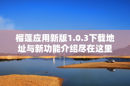 榴莲应用新版1.0.3下载地址与新功能介绍尽在这里