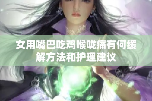 女用嘴巴吃鸡喉咙痛有何缓解方法和护理建议