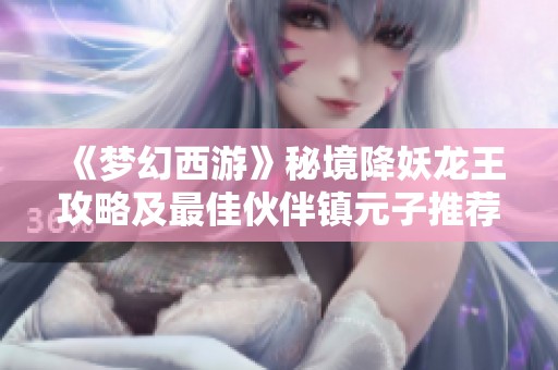 《梦幻西游》秘境降妖龙王攻略及最佳伙伴镇元子推荐解析