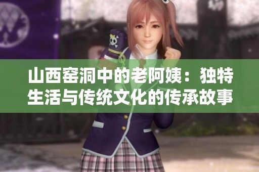 山西窑洞中的老阿姨：独特生活与传统文化的传承故事