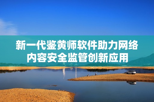 新一代鉴黄师软件助力网络内容安全监管创新应用