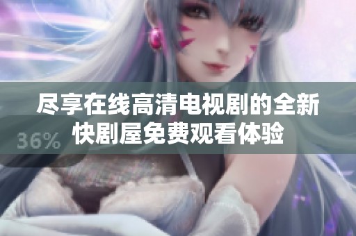 尽享在线高清电视剧的全新快剧屋免费观看体验