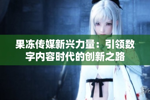 果冻传媒新兴力量：引领数字内容时代的创新之路