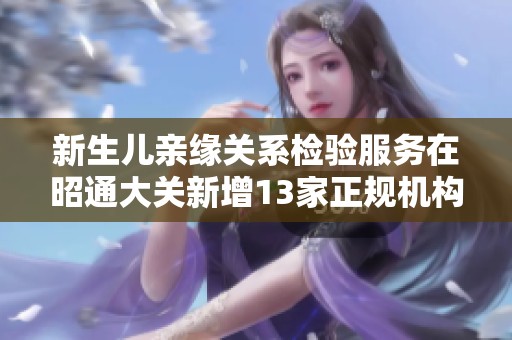 新生儿亲缘关系检验服务在昭通大关新增13家正规机构