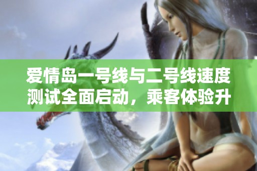 爱情岛一号线与二号线速度测试全面启动，乘客体验升级