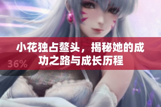 小花独占鳌头，揭秘她的成功之路与成长历程