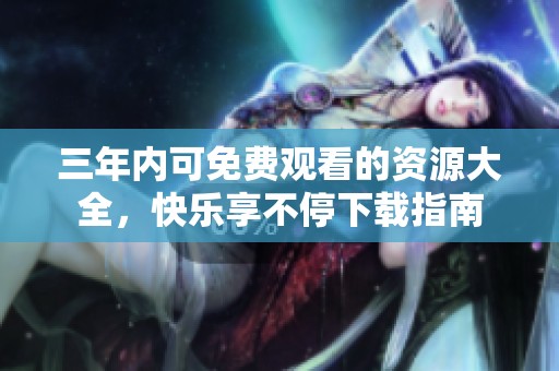 三年内可免费观看的资源大全，快乐享不停下载指南