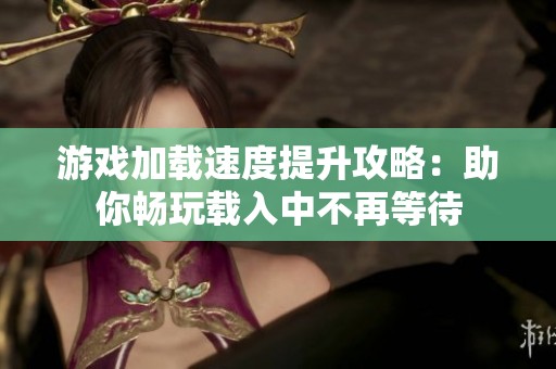 游戏加载速度提升攻略：助你畅玩载入中不再等待