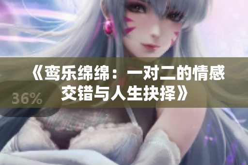 《鸾乐绵绵：一对二的情感交错与人生抉择》