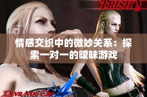 情感交织中的微妙关系：探索一对一的暧昧游戏