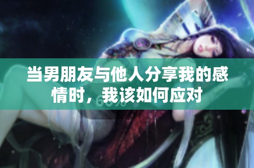 当男朋友与他人分享我的感情时，我该如何应对