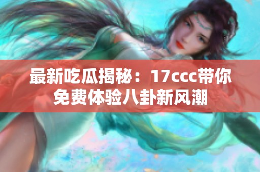 最新吃瓜揭秘：17ccc带你免费体验八卦新风潮