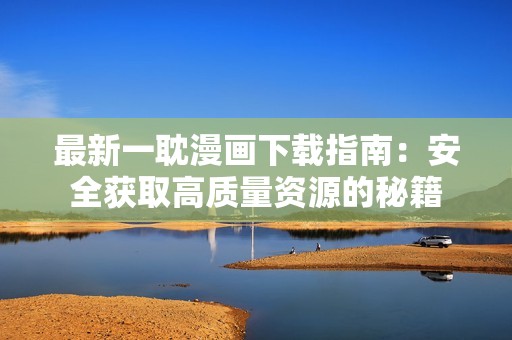 最新一耽漫画下载指南：安全获取高质量资源的秘籍