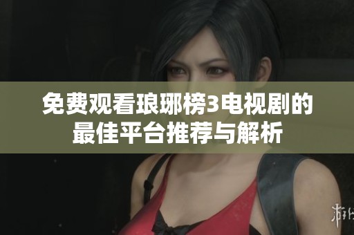 免费观看琅琊榜3电视剧的最佳平台推荐与解析