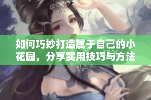 如何巧妙打造属于自己的小花园，分享实用技巧与方法
