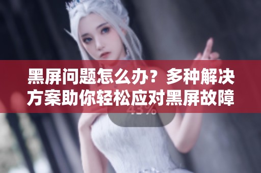 黑屏问题怎么办？多种解决方案助你轻松应对黑屏故障