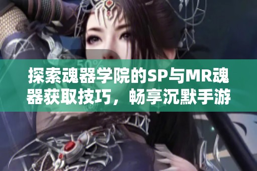 探索魂器学院的SP与MR魂器获取技巧，畅享沉默手游的精彩世界