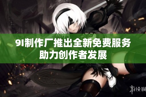 9I制作厂推出全新免费服务助力创作者发展