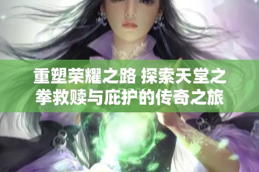 重塑荣耀之路 探索天堂之拳救赎与庇护的传奇之旅