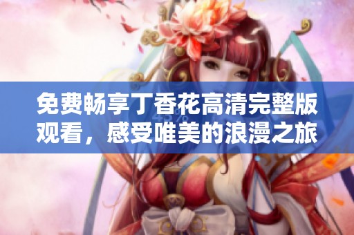 免费畅享丁香花高清完整版观看，感受唯美的浪漫之旅