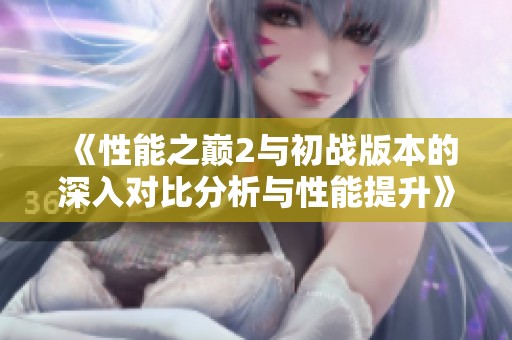 《性能之巅2与初战版本的深入对比分析与性能提升》