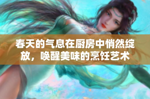 春天的气息在厨房中悄然绽放，唤醒美味的烹饪艺术