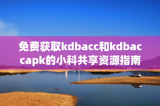 免费获取kdbacc和kdbaccapk的小科共享资源指南