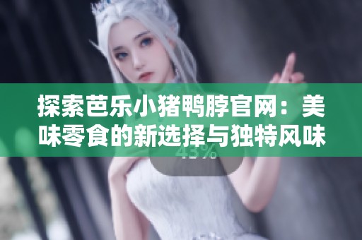 探索芭乐小猪鸭脖官网：美味零食的新选择与独特风味体验