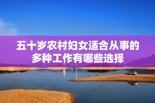 五十岁农村妇女适合从事的多种工作有哪些选择