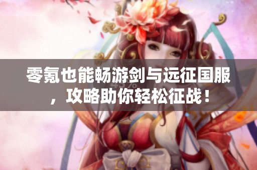 零氪也能畅游剑与远征国服，攻略助你轻松征战！