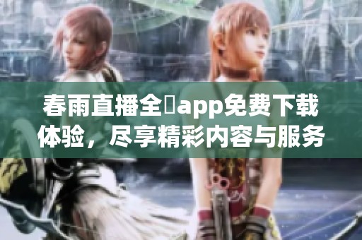 春雨直播全婐app免费下载体验，尽享精彩内容与服务