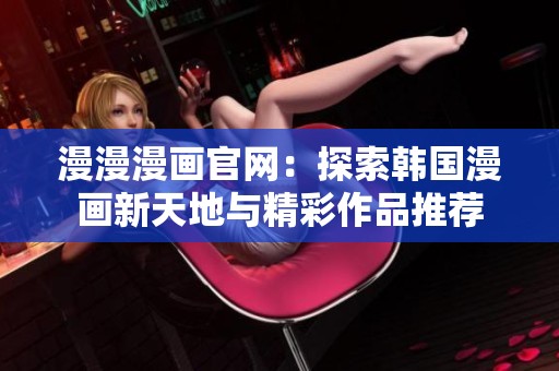 漫漫漫画官网：探索韩国漫画新天地与精彩作品推荐