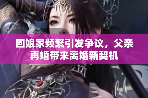 回娘家频繁引发争议，父亲再婚带来离婚新契机