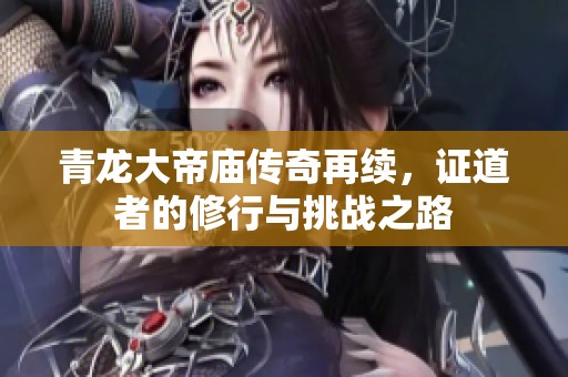 青龙大帝庙传奇再续，证道者的修行与挑战之路
