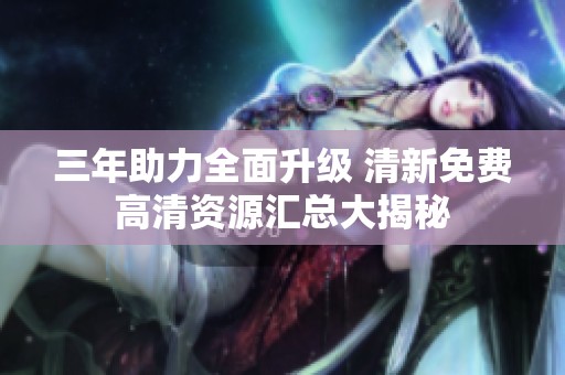 三年助力全面升级 清新免费高清资源汇总大揭秘