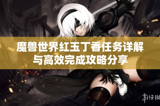 魔兽世界红玉丁香任务详解与高效完成攻略分享