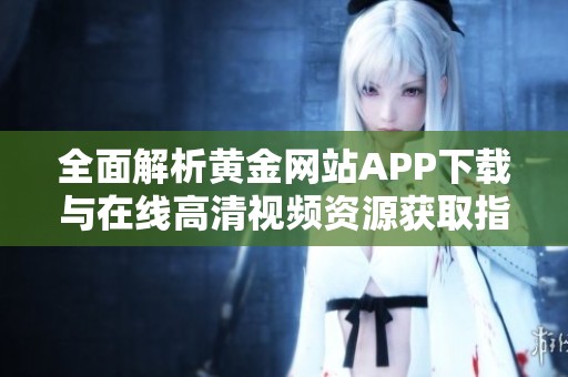 全面解析黄金网站APP下载与在线高清视频资源获取指南
