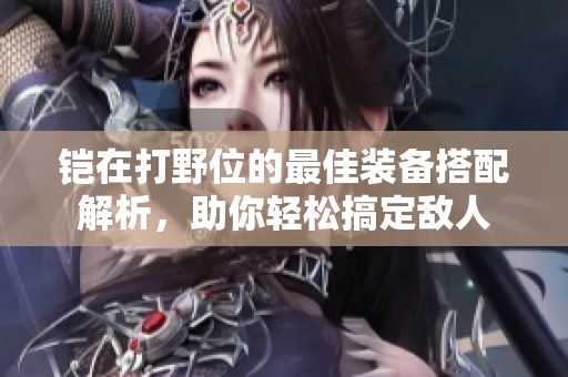 铠在打野位的最佳装备搭配解析，助你轻松搞定敌人