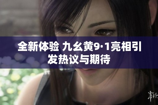 全新体验 九幺黄9·1亮相引发热议与期待
