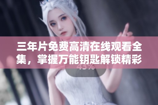 三年片免费高清在线观看全集，掌握万能钥匙解锁精彩内容
